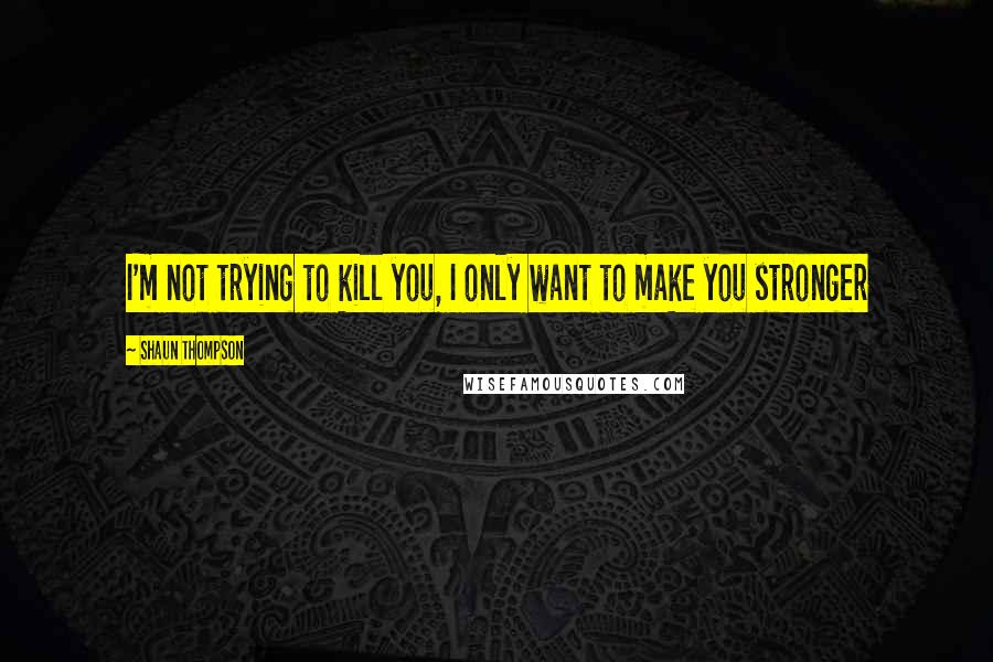 Shaun Thompson quotes: I'm not trying to kill you, I only want to make you stronger