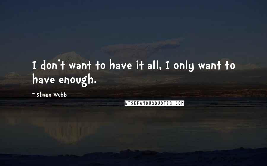 Shaun Webb quotes: I don't want to have it all, I only want to have enough.