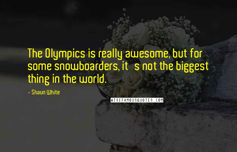 Shaun White quotes: The Olympics is really awesome, but for some snowboarders, it's not the biggest thing in the world.