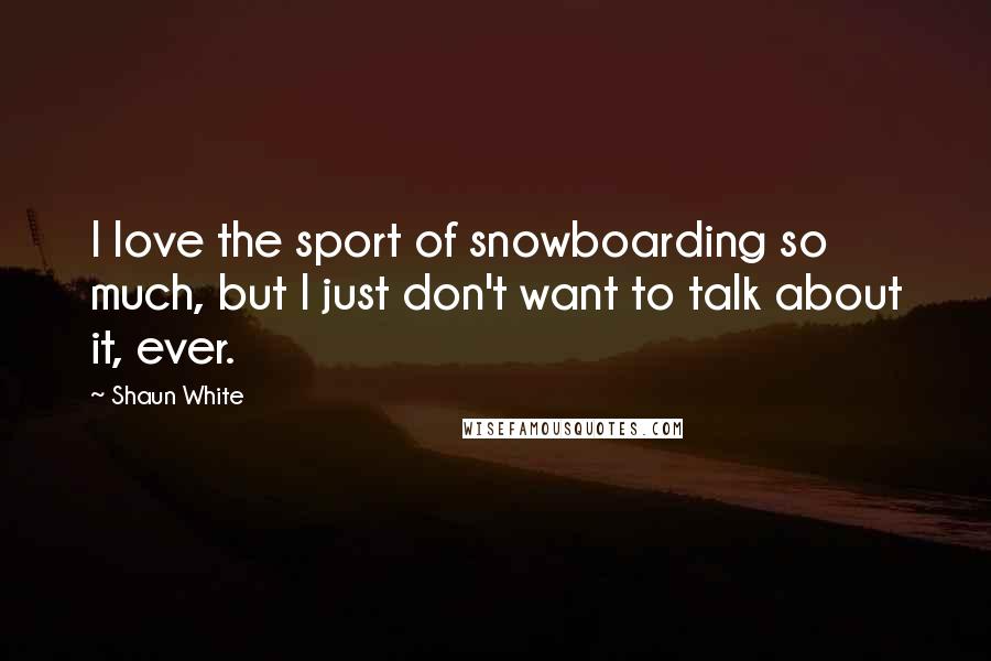 Shaun White quotes: I love the sport of snowboarding so much, but I just don't want to talk about it, ever.