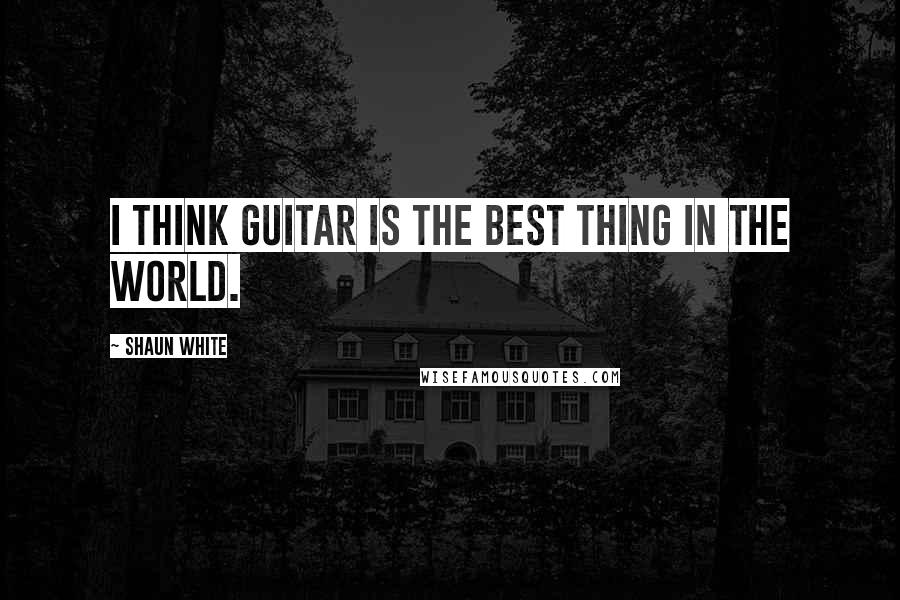 Shaun White quotes: I think guitar is the best thing in the world.