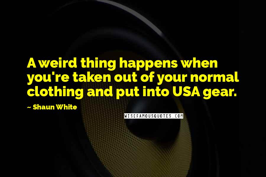 Shaun White quotes: A weird thing happens when you're taken out of your normal clothing and put into USA gear.