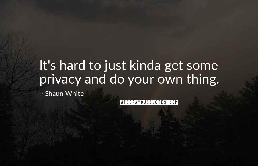 Shaun White quotes: It's hard to just kinda get some privacy and do your own thing.