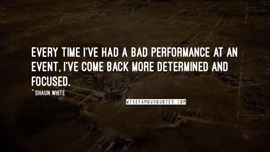 Shaun White quotes: Every time I've had a bad performance at an event, I've come back more determined and focused.