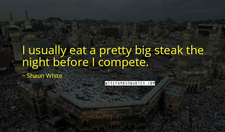 Shaun White quotes: I usually eat a pretty big steak the night before I compete.