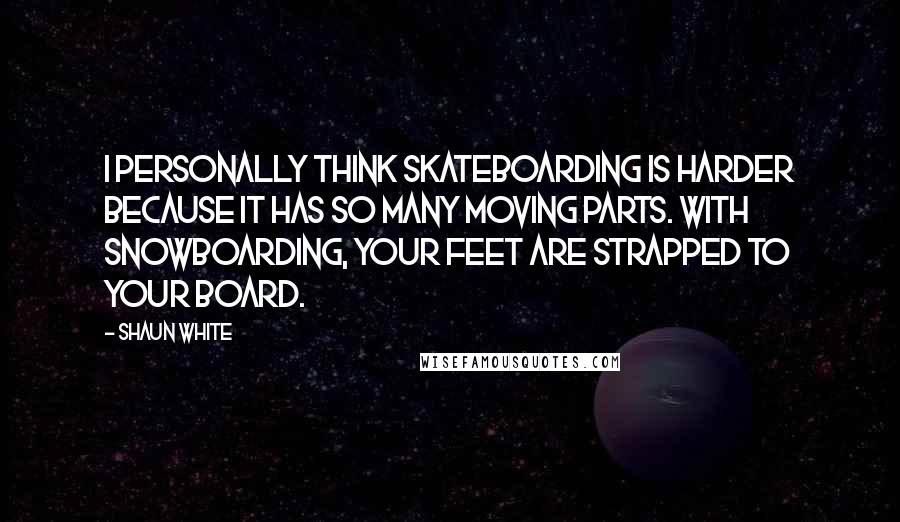 Shaun White quotes: I personally think skateboarding is harder because it has so many moving parts. With snowboarding, your feet are strapped to your board. Shaun White quotes: I personally think skateboarding is harder because it has so many moving parts. With snowboarding, your feet are strapped to your board.