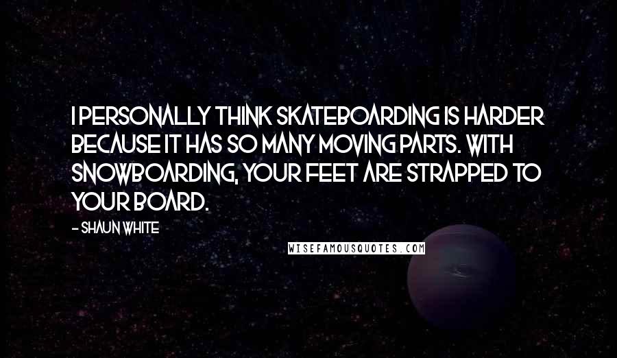 Shaun White quotes: I personally think skateboarding is harder because it has so many moving parts. With snowboarding, your feet are strapped to your board.