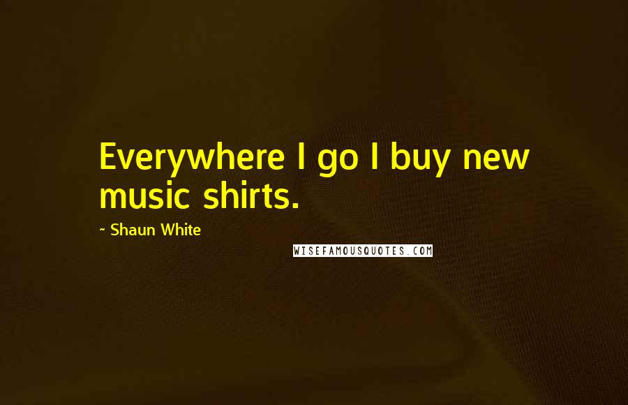 Shaun White quotes: Everywhere I go I buy new music shirts.