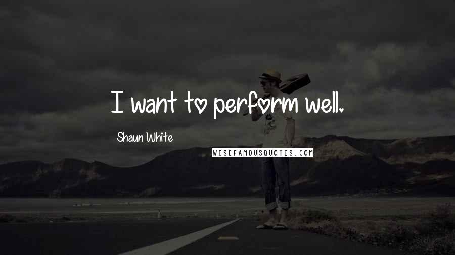 Shaun White quotes: I want to perform well.