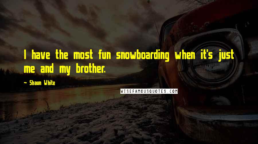 Shaun White quotes: I have the most fun snowboarding when it's just me and my brother.