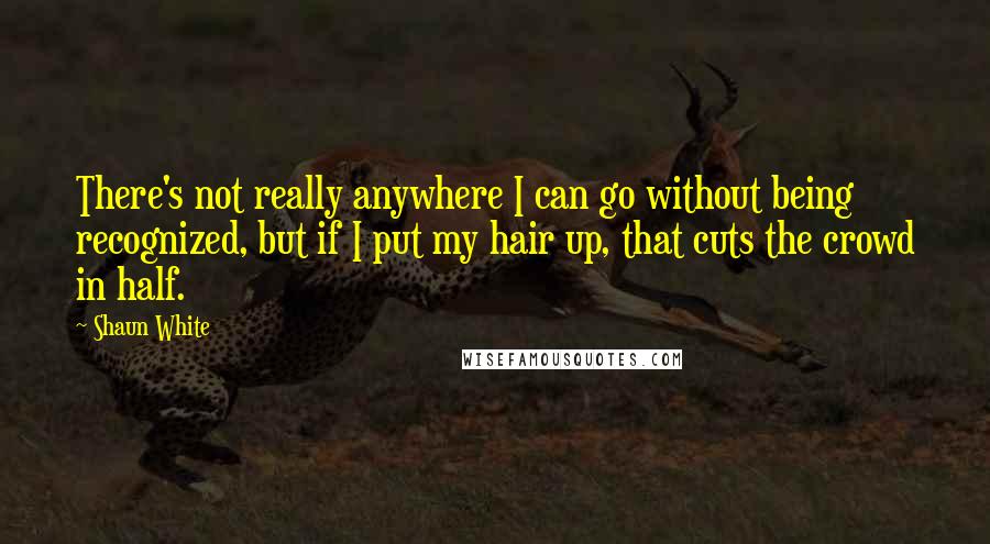 Shaun White quotes: There's not really anywhere I can go without being recognized, but if I put my hair up, that cuts the crowd in half. Shaun White quotes: There's not really anywhere I can go without being recognized, but if I put my hair up, that cuts the crowd in half.