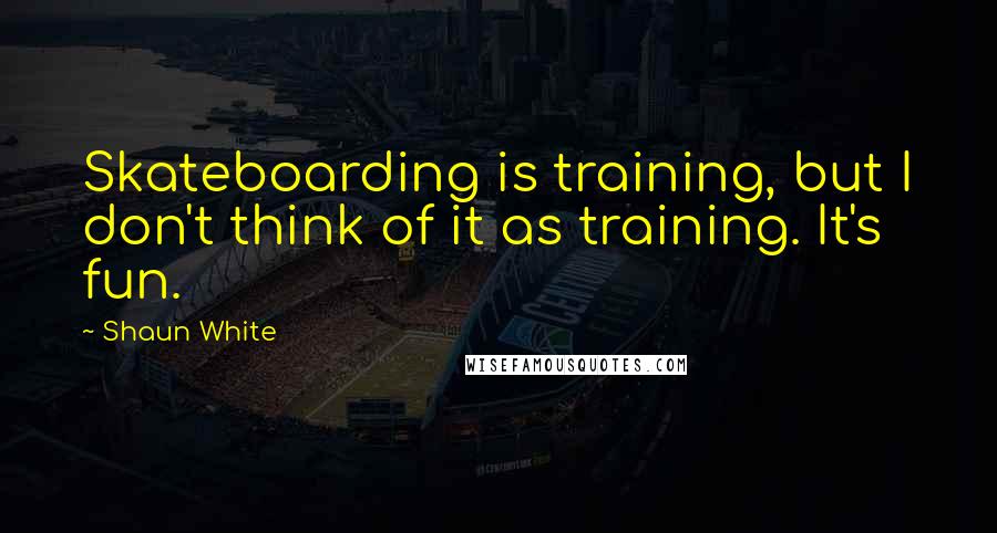Shaun White quotes: Skateboarding is training, but I don't think of it as training. It's fun.
