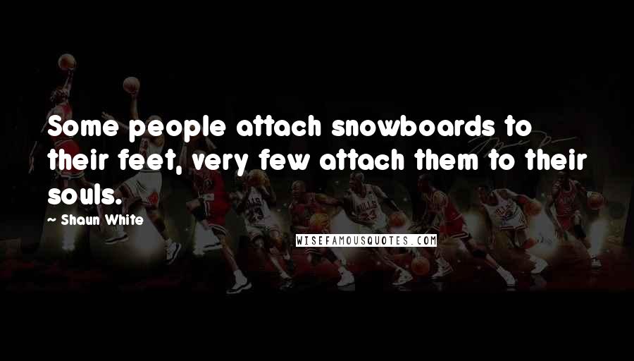 Shaun White quotes: Some people attach snowboards to their feet, very few attach them to their souls.