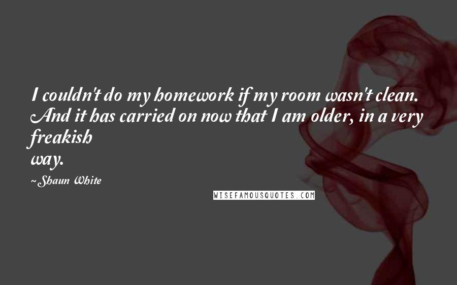 Shaun White quotes: I couldn't do my homework if my room wasn't clean. And it has carried on now that I am older, in a very freakish way. Shaun White quotes: I couldn't do my homework if my room wasn't clean. And it has carried on now that I am older, in a very freakish way.