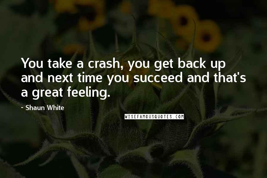 Shaun White quotes: You take a crash, you get back up and next time you succeed and that's a great feeling.