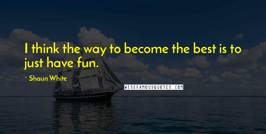 Shaun White quotes: I think the way to become the best is to just have fun.