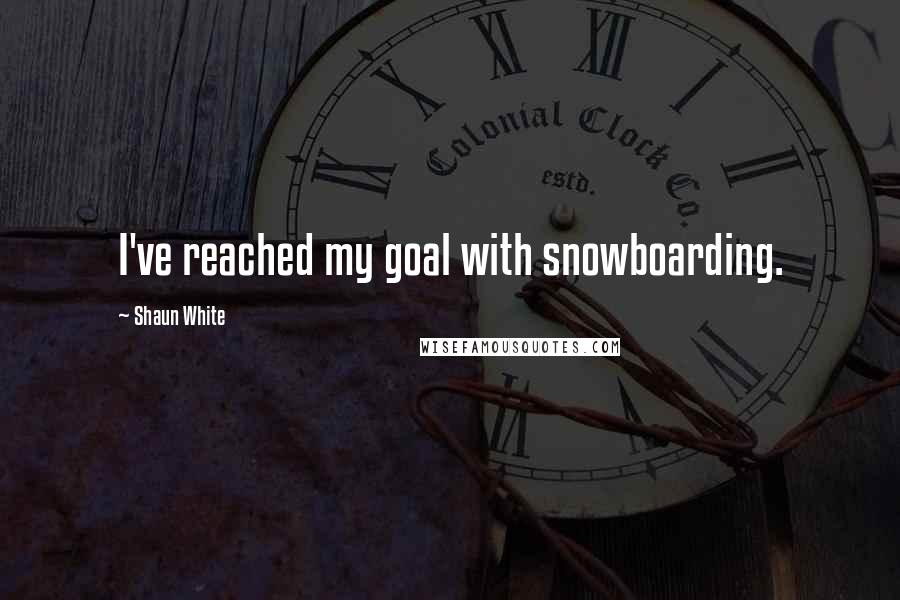 Shaun White quotes: I've reached my goal with snowboarding.