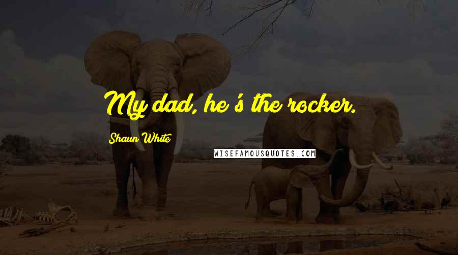 Shaun White quotes: My dad, he's the rocker.