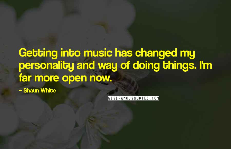 Shaun White quotes: Getting into music has changed my personality and way of doing things. I'm far more open now.