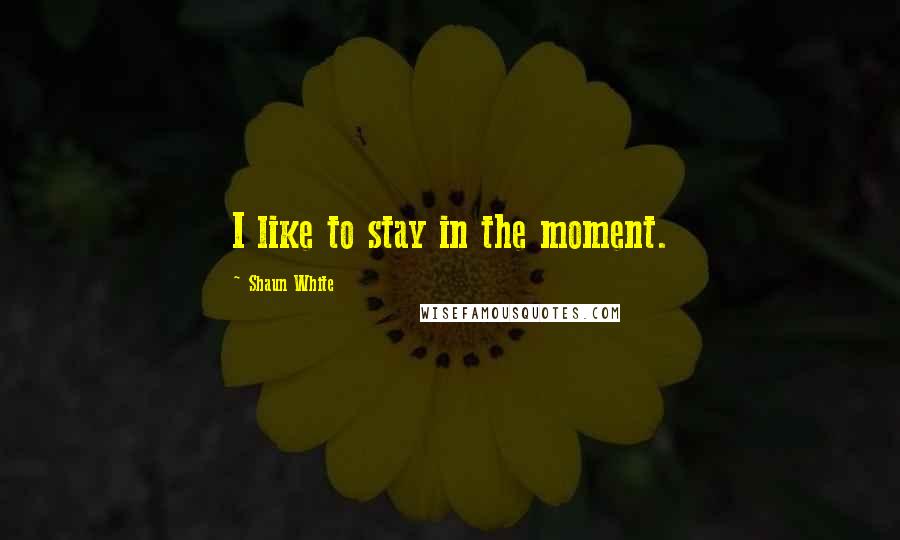 Shaun White quotes: I like to stay in the moment.