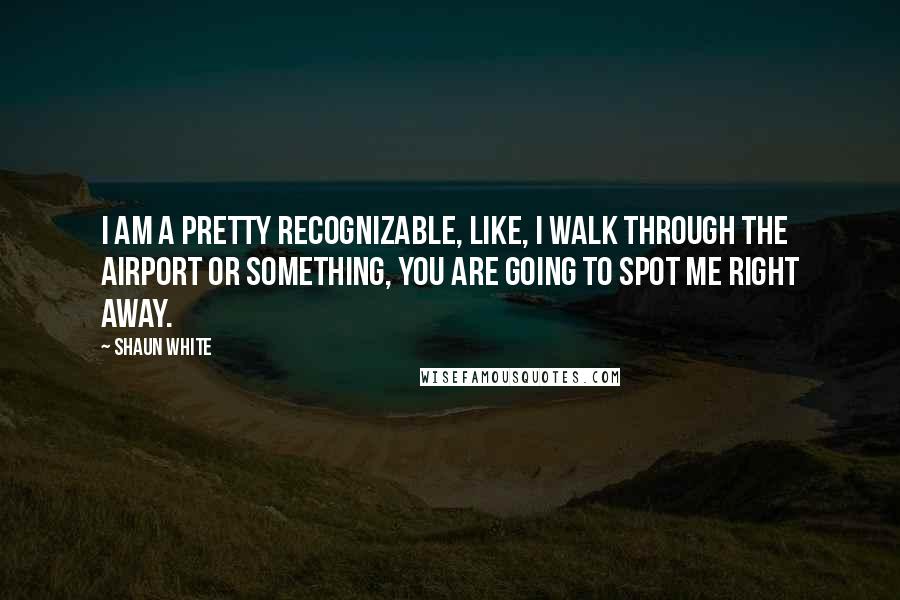 Shaun White quotes: I am a pretty recognizable, like, I walk through the airport or something, you are going to spot me right away. Shaun White quotes: I am a pretty recognizable, like, I walk through the airport or something, you are going to spot me right away.