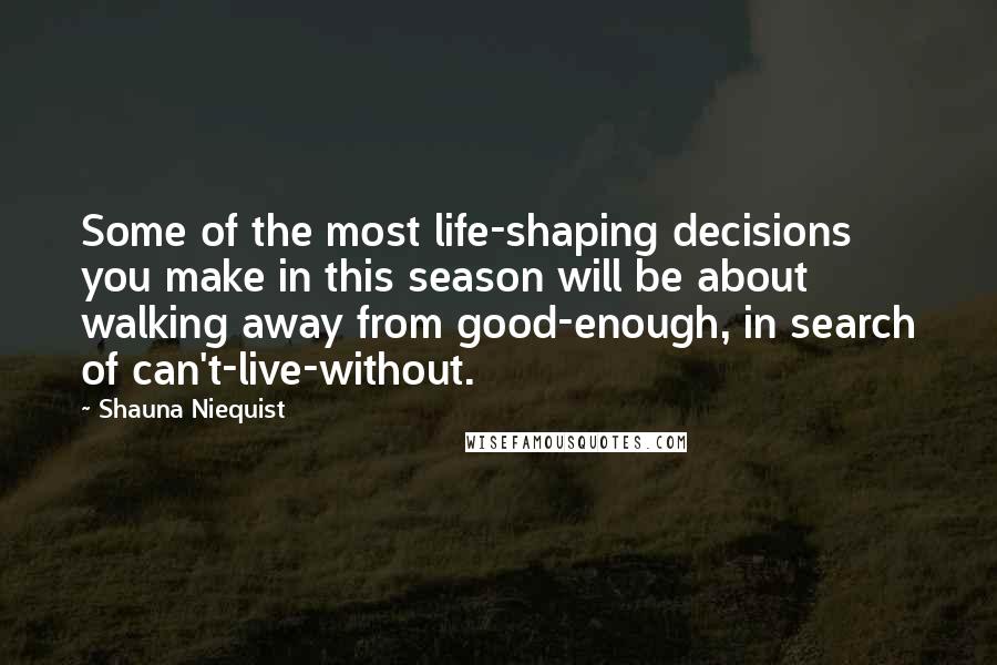 Shauna Niequist quotes: Some of the most life-shaping decisions you make in this season will be about walking away from good-enough, in search of can't-live-without.