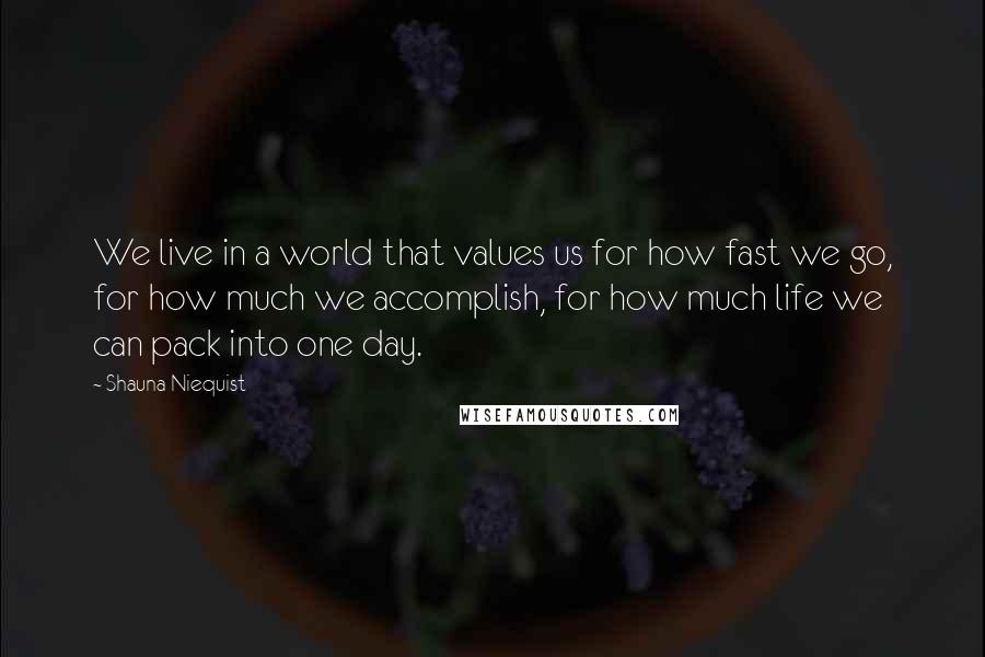 Shauna Niequist quotes: We live in a world that values us for how fast we go, for how much we accomplish, for how much life we can pack into one day.