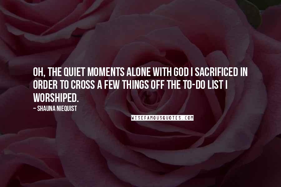 Shauna Niequist quotes: Oh, the quiet moments alone with God I sacrificed in order to cross a few things off the to-do list I worshiped.