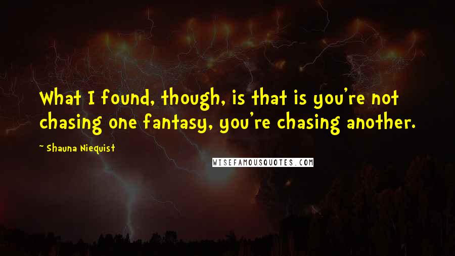 Shauna Niequist quotes: What I found, though, is that is you're not chasing one fantasy, you're chasing another.