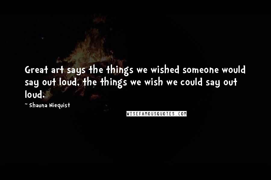 Shauna Niequist quotes: Great art says the things we wished someone would say out loud, the things we wish we could say out loud.