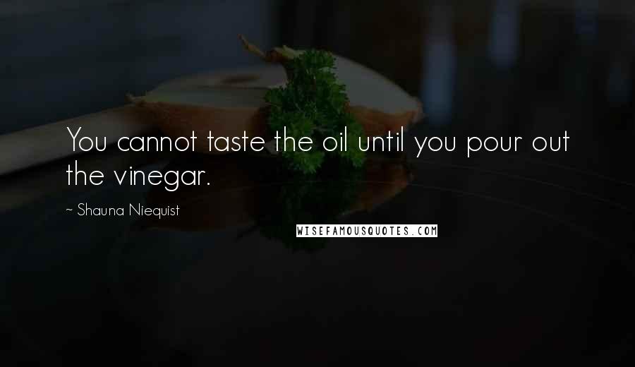 Shauna Niequist quotes: You cannot taste the oil until you pour out the vinegar.