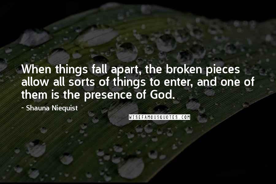 Shauna Niequist quotes: When things fall apart, the broken pieces allow all sorts of things to enter, and one of them is the presence of God.