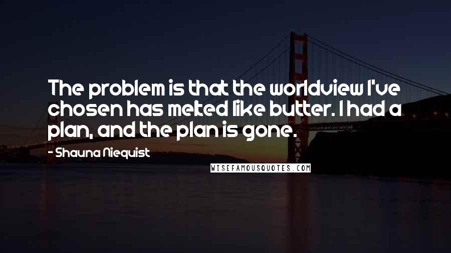Shauna Niequist quotes: The problem is that the worldview I've chosen has melted like butter. I had a plan, and the plan is gone.
