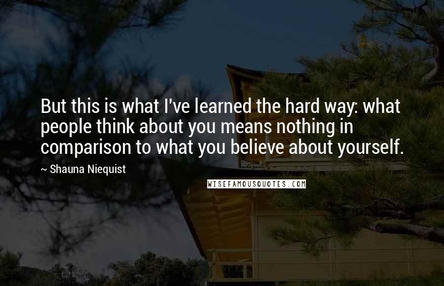 Shauna Niequist quotes: But this is what I've learned the hard way: what people think about you means nothing in comparison to what you believe about yourself.