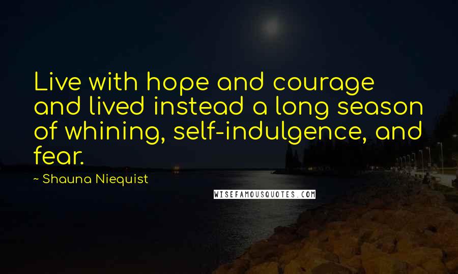 Shauna Niequist quotes: Live with hope and courage and lived instead a long season of whining, self-indulgence, and fear.