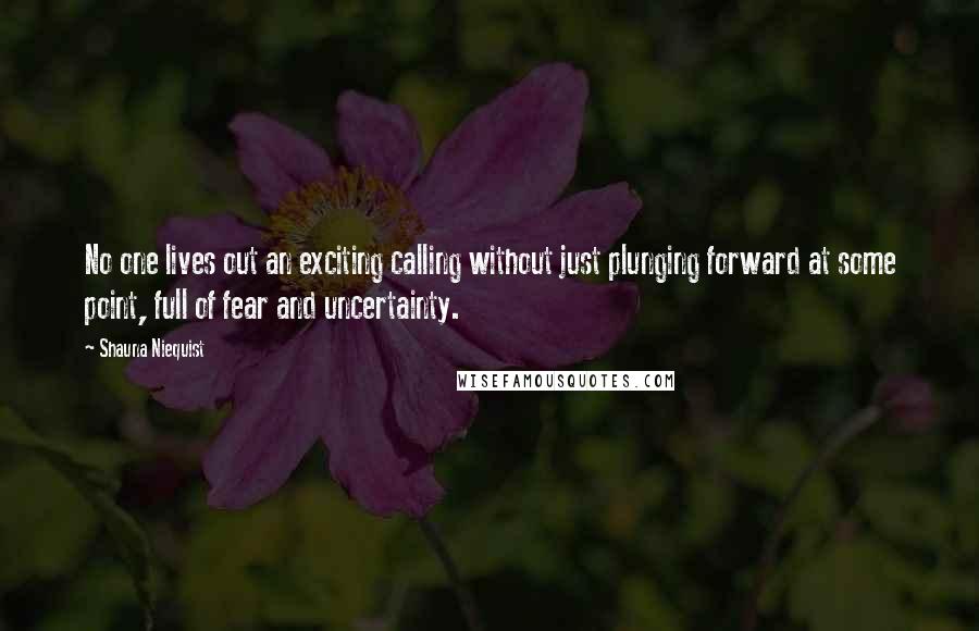 Shauna Niequist quotes: No one lives out an exciting calling without just plunging forward at some point, full of fear and uncertainty.