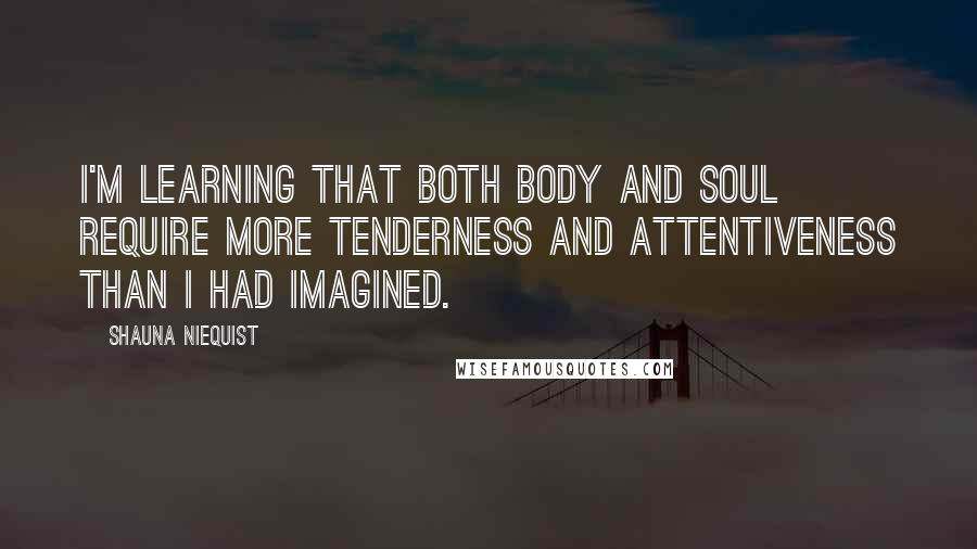 Shauna Niequist quotes: I'm learning that both body and soul require more tenderness and attentiveness than I had imagined.