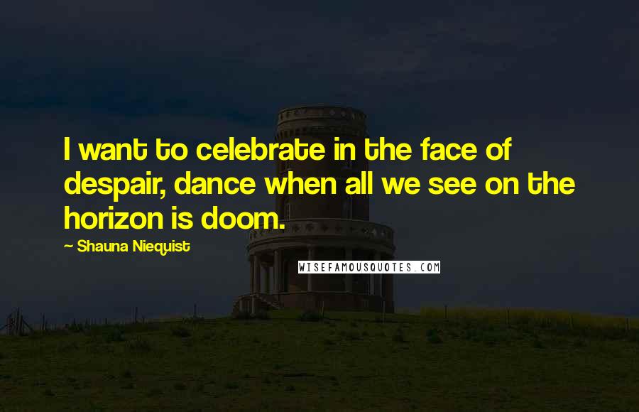 Shauna Niequist quotes: I want to celebrate in the face of despair, dance when all we see on the horizon is doom.