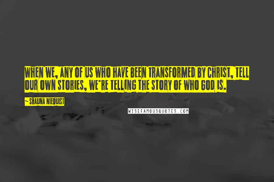 Shauna Niequist quotes: When we, any of us who have been transformed by Christ, tell our own stories, we're telling the story of who God is.