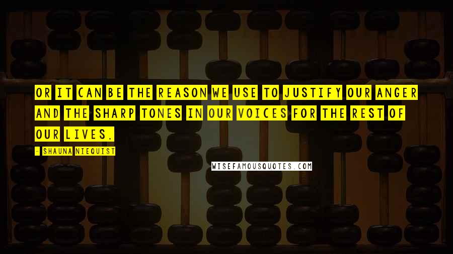 Shauna Niequist quotes: Or it can be the reason we use to justify our anger and the sharp tones in our voices for the rest of our lives.