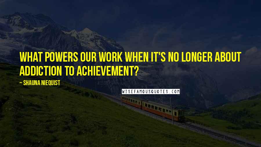 Shauna Niequist quotes: What powers our work when it's no longer about addiction to achievement?