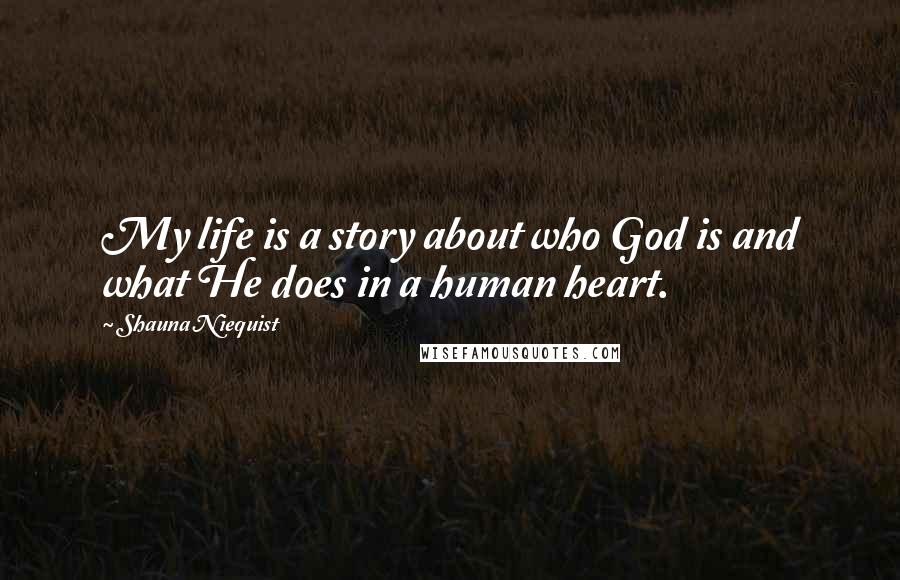 Shauna Niequist quotes: My life is a story about who God is and what He does in a human heart.