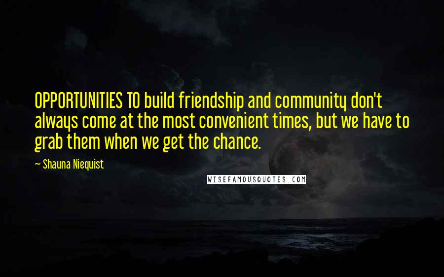 Shauna Niequist quotes: OPPORTUNITIES TO build friendship and community don't always come at the most convenient times, but we have to grab them when we get the chance.