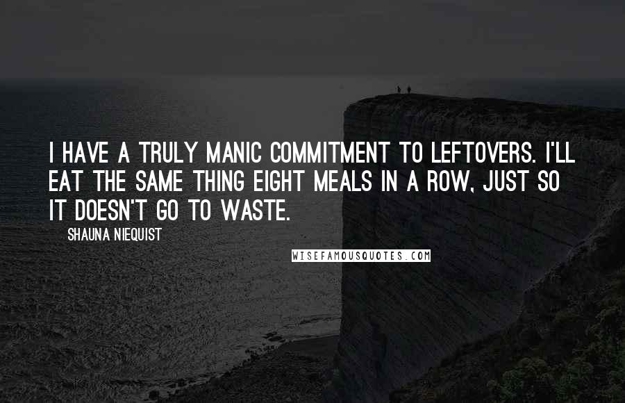 Shauna Niequist quotes: I have a truly manic commitment to leftovers. I'll eat the same thing eight meals in a row, just so it doesn't go to waste.