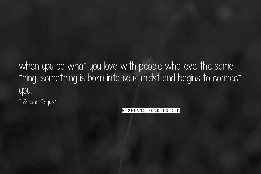 Shauna Niequist quotes: when you do what you love with people who love the same thing, something is born into your midst and begins to connect you.