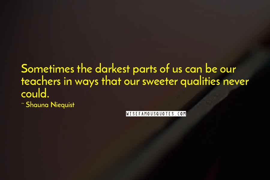 Shauna Niequist quotes: Sometimes the darkest parts of us can be our teachers in ways that our sweeter qualities never could.