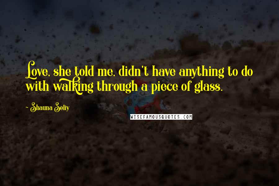 Shauna Seliy quotes: Love, she told me, didn't have anything to do with walking through a piece of glass.