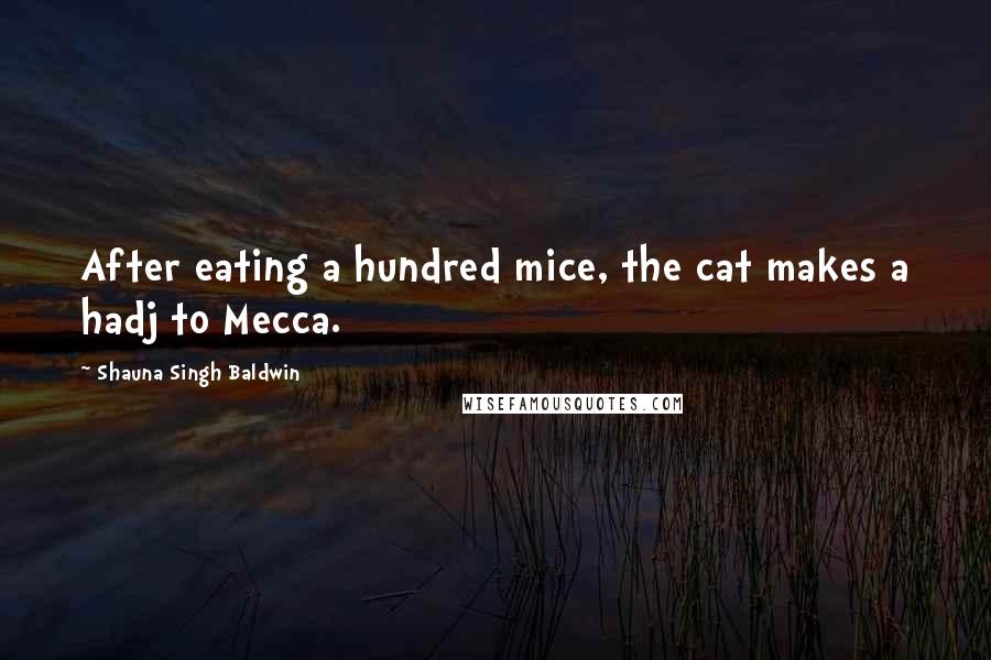 Shauna Singh Baldwin quotes: After eating a hundred mice, the cat makes a hadj to Mecca.