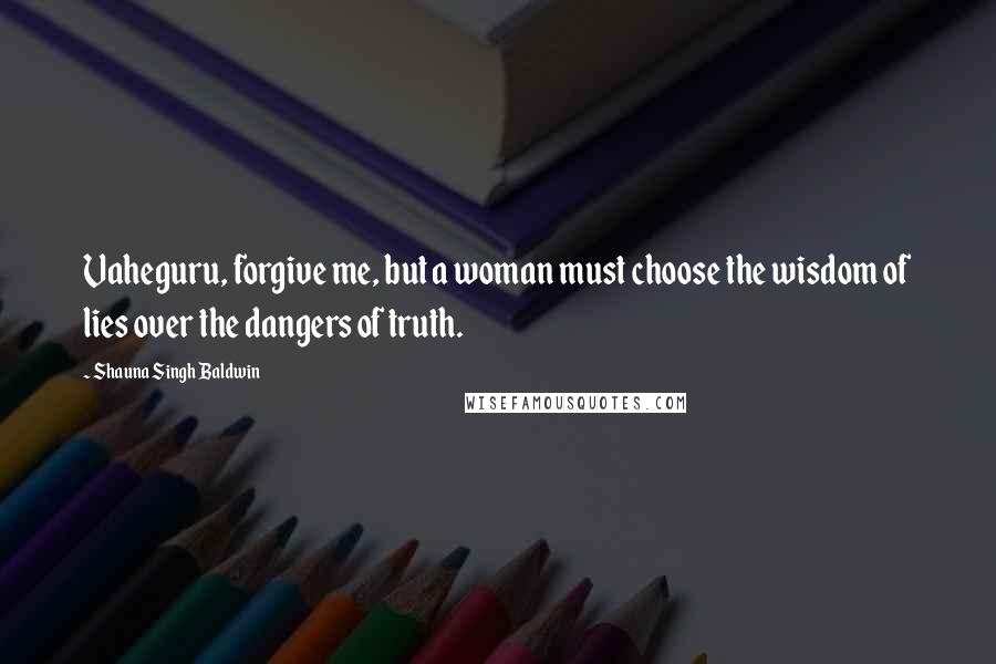 Shauna Singh Baldwin quotes: Vaheguru, forgive me, but a woman must choose the wisdom of lies over the dangers of truth.