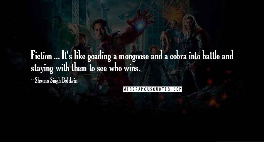 Shauna Singh Baldwin quotes: Fiction ... It's like goading a mongoose and a cobra into battle and staying with them to see who wins.